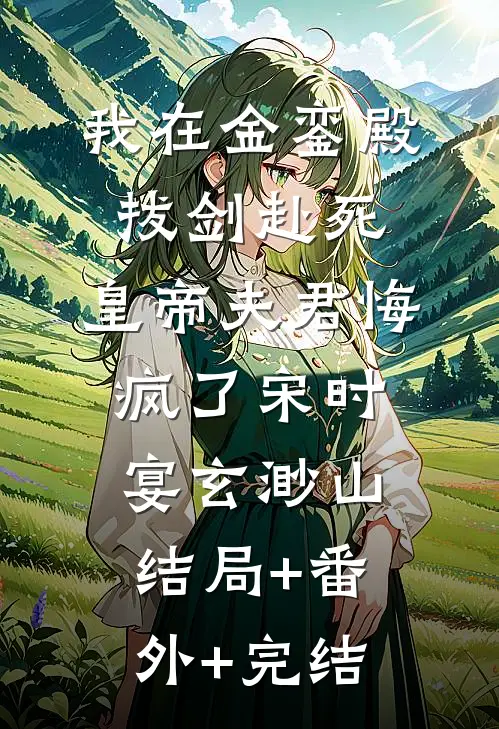 我在金銮殿拔剑赴死，皇帝夫君悔疯了宋时宴玄渺山:结局+番外+完结