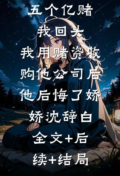 丈夫出轨五个亿赌我回头，我用赌资收购他公司后他后悔了娇娇沈辞白:全文+后续+结局