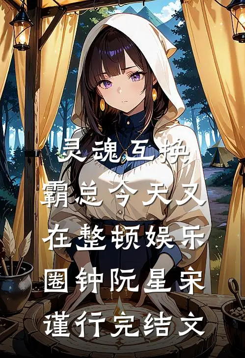 灵魂互换：霸总今天又在整顿娱乐圈钟阮星宋谨行完结文