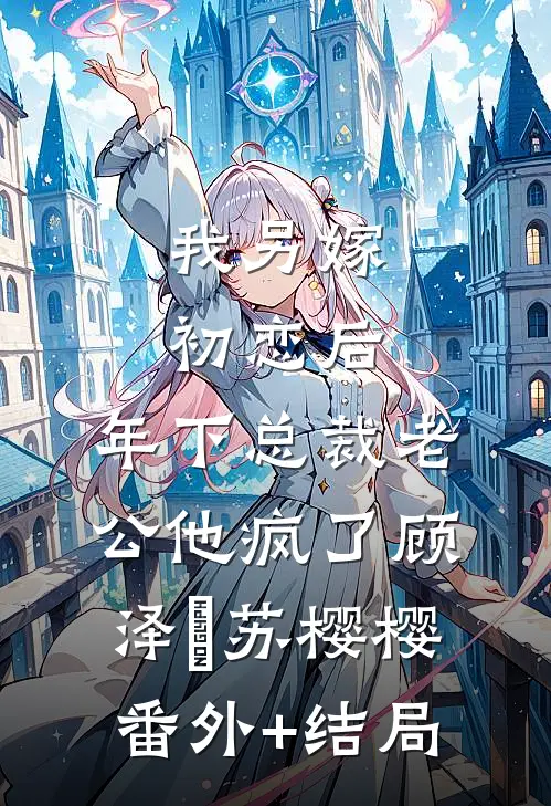 我另嫁初恋后，年下总裁老公他疯了顾泽衎苏樱樱:(番外)+(结局)