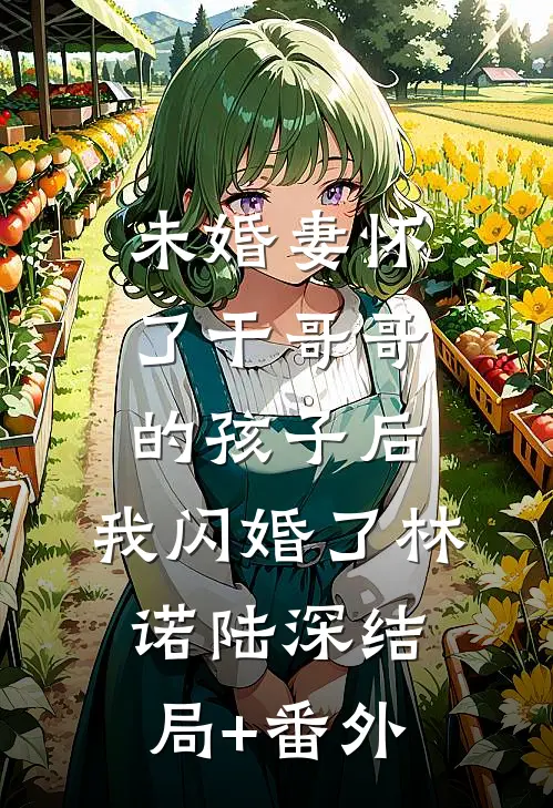 未婚妻怀了干哥哥的孩子后，我闪婚了林诺陆深结局+番外