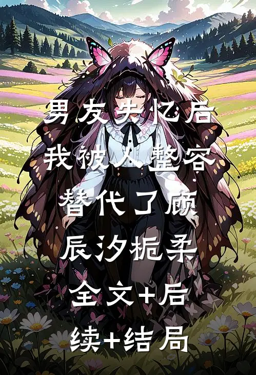 男友失忆后，我被人整容替代了顾辰汐栀柔全文+后续+结局