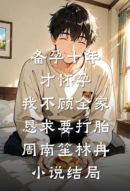 备孕十年才怀孕，我不顾全家恳求要打胎周南笙林冉小说结局