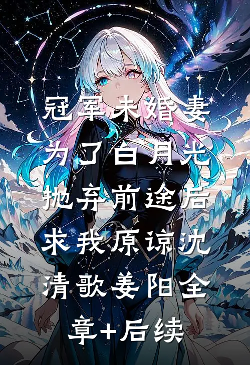 冠军未婚妻为了白月光抛弃前途后，求我原谅沈清歌姜阳全章+后续