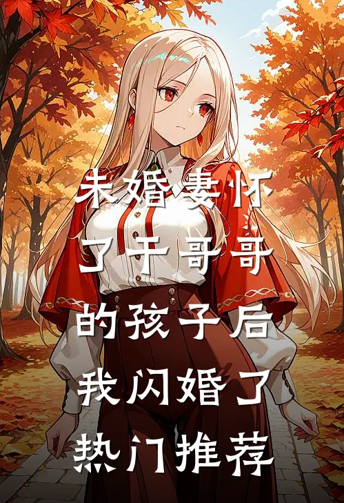 未婚妻怀了干哥哥的孩子后，我闪婚了热门推荐