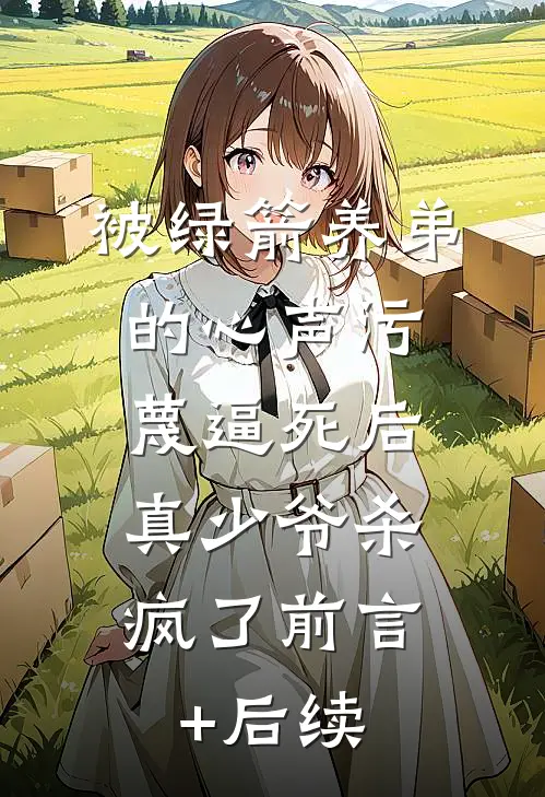 被绿箭养弟的心声污蔑逼死后，真少爷杀疯了前言+后续