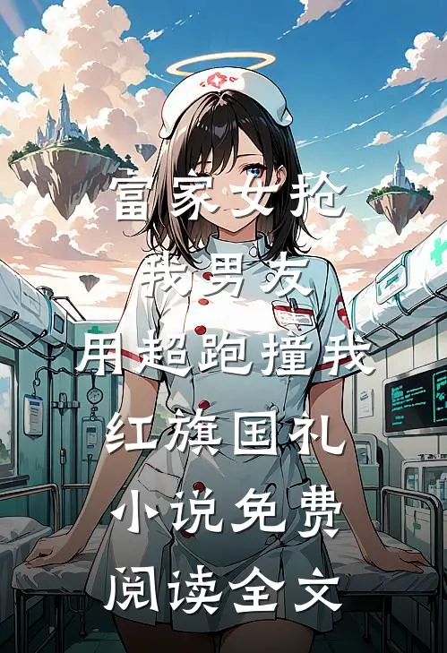 富家女抢我男友，用超跑撞我红旗国礼小说免费阅读全文