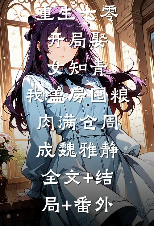 重生七零：开局娶女知青，我盖房囤粮肉满仓周成魏雅静全文+结局+番外