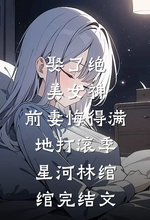 娶了绝美女神，前妻悔得满地打滚季星河林绾绾完结文