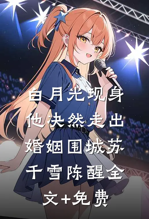 白月光现身，他决然走出婚姻围城苏千雪陈醒全文+免费