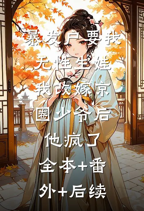 暴发户要我无性生娃，我改嫁京圈少爷后他疯了:全本+番外+后续