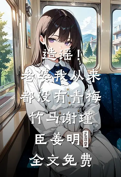 造谣！老婆我从来都没有青梅竹马谢瑾臣姜明婳全文免费