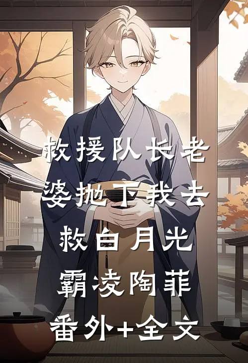 救援队长老婆抛下我去救白月光霸凌陶菲:(番外)+(全文)