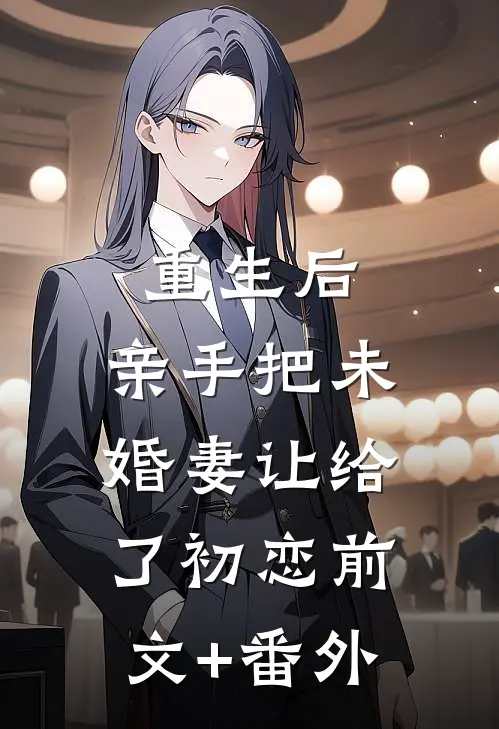 重生后，亲手把未婚妻让给了初恋前文+番外