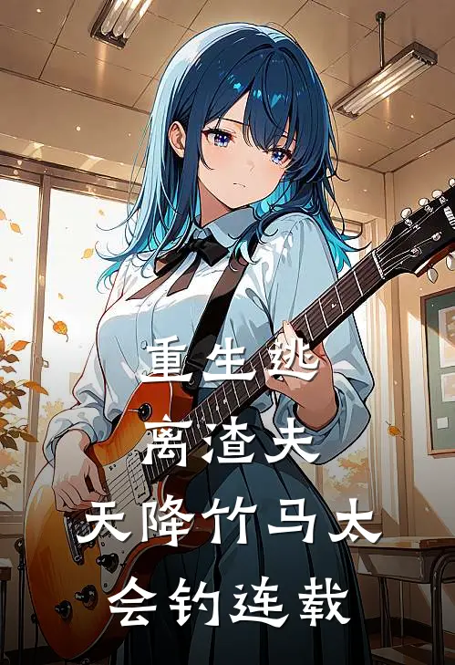 重生逃离渣夫，天降竹马太会钓连载