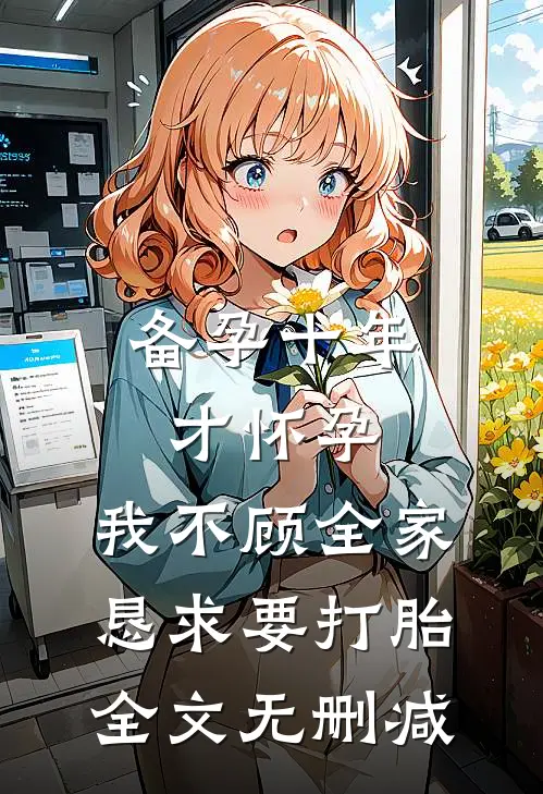 备孕十年才怀孕，我不顾全家恳求要打胎全文无删减