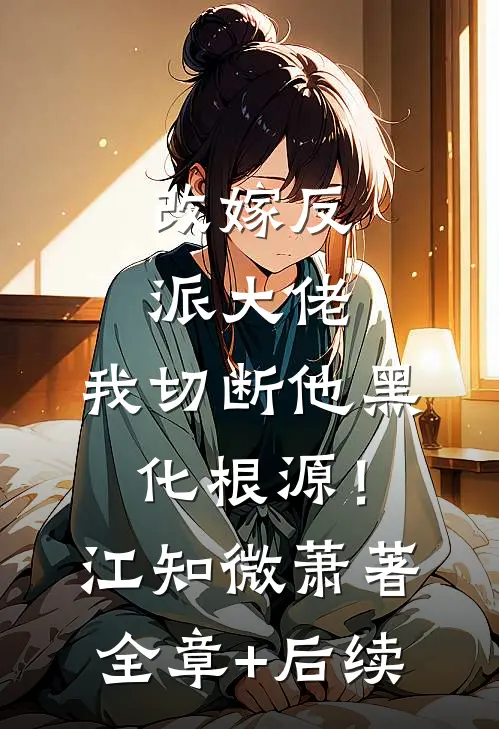 改嫁反派大佬，我切断他黑化根源！江知微萧著:全章+后续