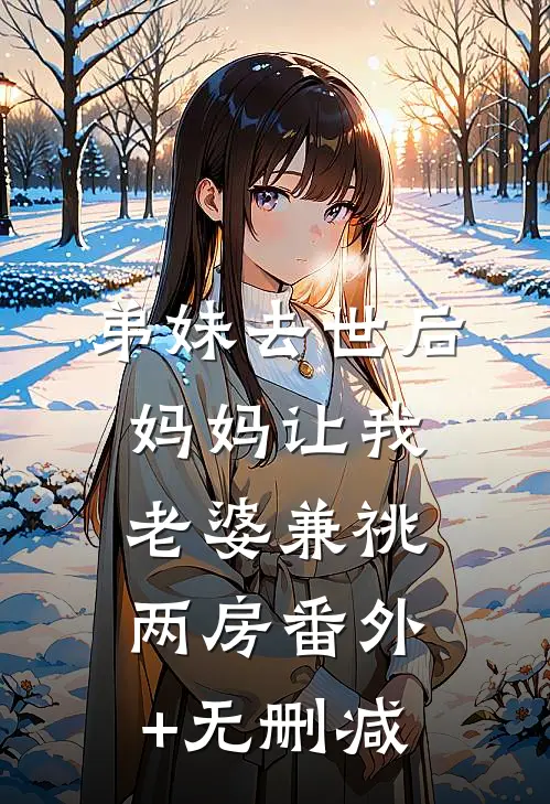 弟妹去世后，妈妈让我老婆兼祧两房番外+无删减