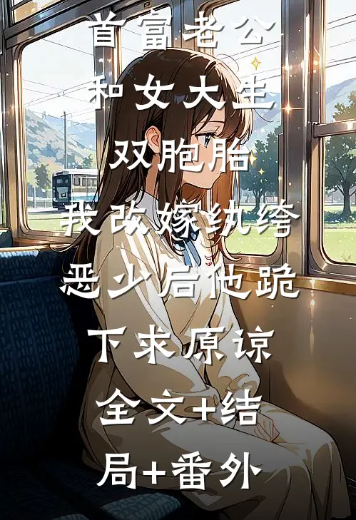 首富老公和女大生双胞胎，我改嫁纨绔恶少后他跪下求原谅全文+结局+番外
