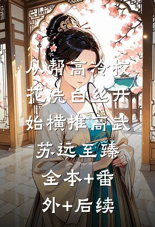 从帮高冷校花洗白丝开始横推高武苏远至臻全本+番外+后续