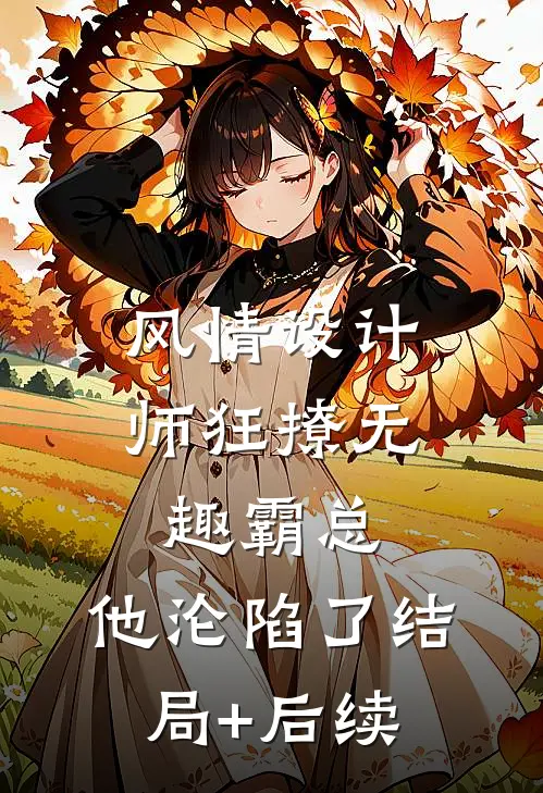 风情设计师狂撩无趣霸总，他沦陷了结局+后续