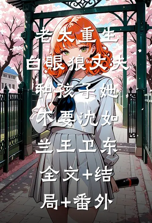 老太重生，白眼狼丈夫和孩子她不要沈如兰王卫东:全文+结局+番外