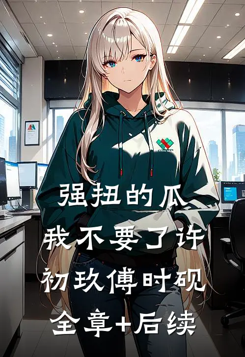 强扭的瓜，我不要了许初玖傅时砚全章+后续