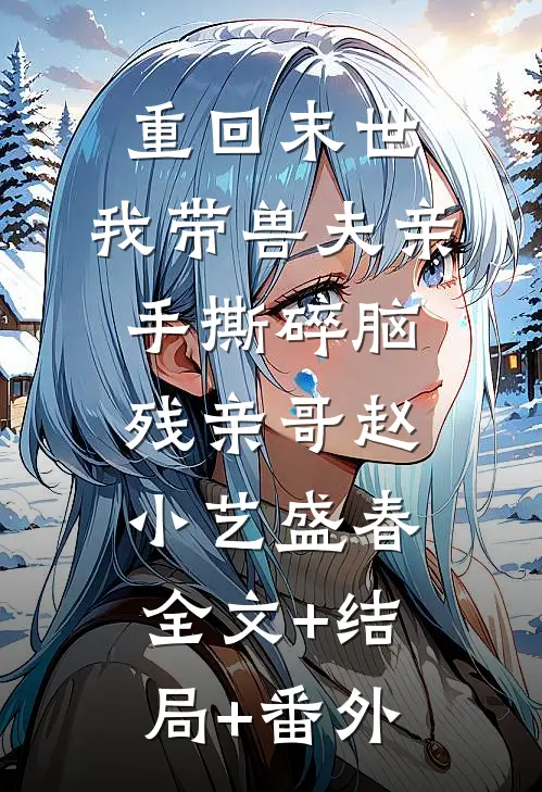 重回末世，我带兽夫亲手撕碎脑残亲哥赵小艺盛春:全文+结局+番外