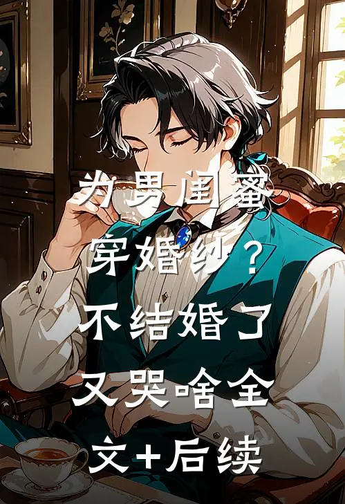 为男闺蜜穿婚纱？不结婚了又哭啥全文+后续