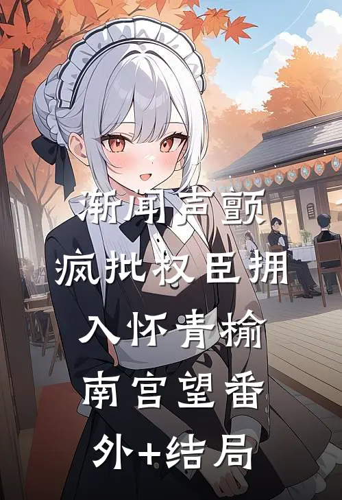 渐闻声颤，疯批权臣拥入怀青榆南宫望(番外)+(结局)
