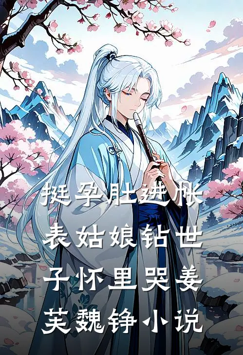挺孕肚进帐，表姑娘钻世子怀里哭姜芙魏铮小说