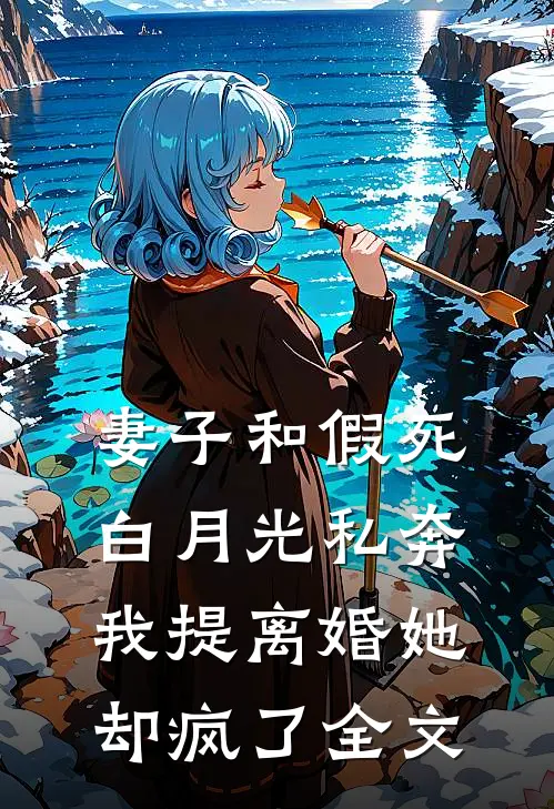 妻子和假死白月光私奔，我提离婚她却疯了全文