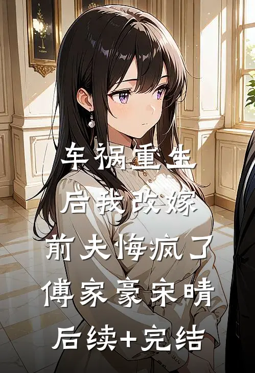 车祸重生后我改嫁，前夫悔疯了傅家豪宋晴后续+完结