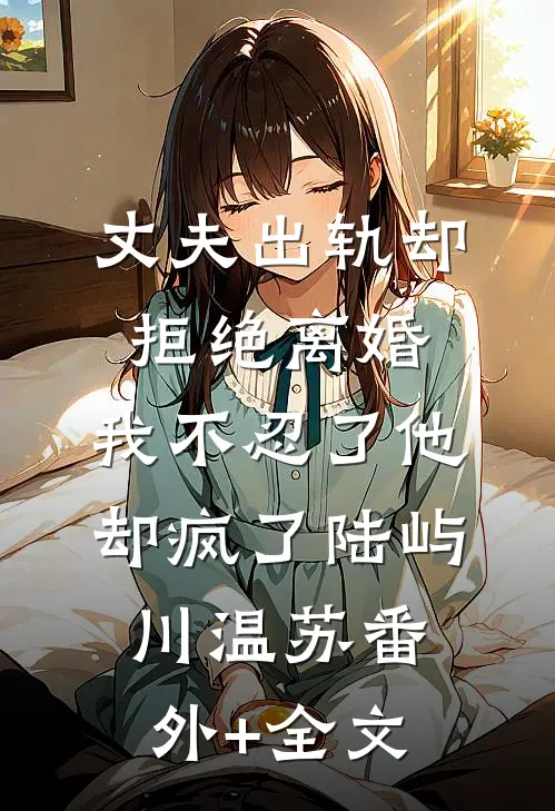 丈夫出轨却拒绝离婚，我不忍了他却疯了陆屿川温苏(番外)+(全文)