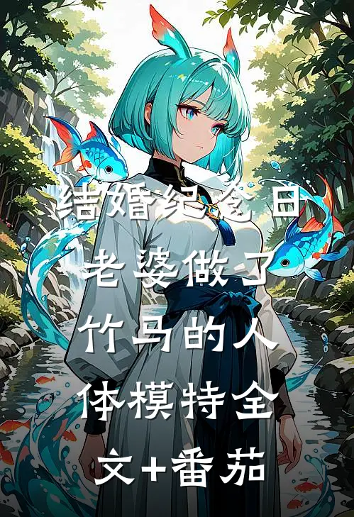 结婚纪念日，老婆做了竹马的人体模特全文+番茄