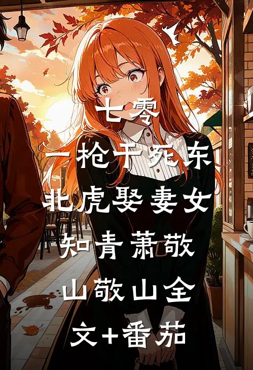 七零：一枪干死东北虎娶妻女知青萧敬山敬山全文+番茄