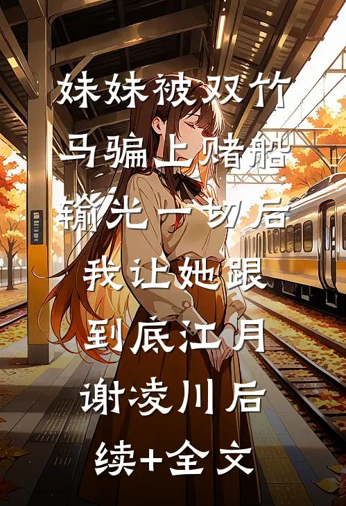妹妹被双竹马骗上赌船输光一切后，我让她跟到底江月谢凌川后续+全文