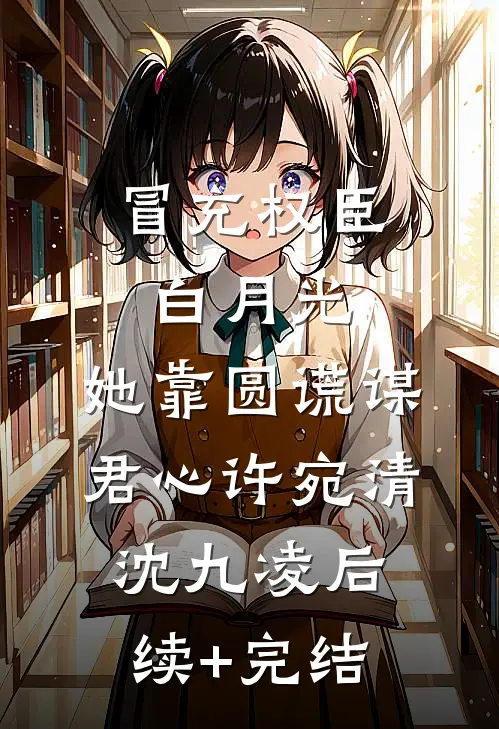 冒充权臣白月光，她靠圆谎谋君心许宛清沈九凌后续+完结