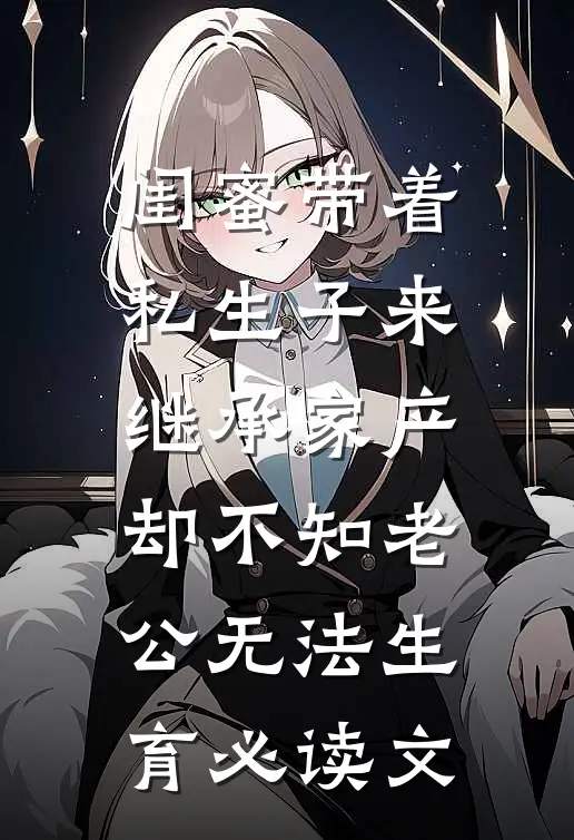 闺蜜带着私生子来继承家产，却不知老公无法生育必读文