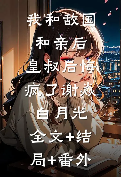 我和敌国和亲后，皇叔后悔疯了谢焱白月光:全文+结局+番外