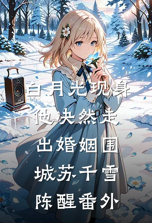 白月光现身，他决然走出婚姻围城苏千雪陈醒番外