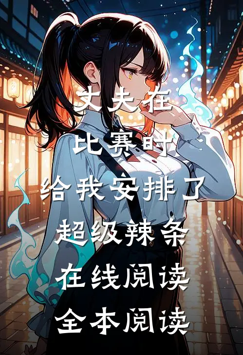 丈夫在比赛时，给我安排了超级辣条在线阅读全本阅读