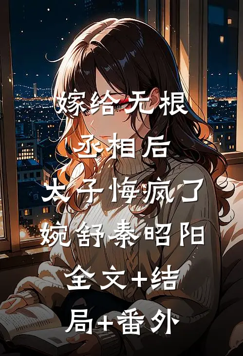嫁给无根丞相后，太子悔疯了婉舒秦昭阳:全文+结局+番外