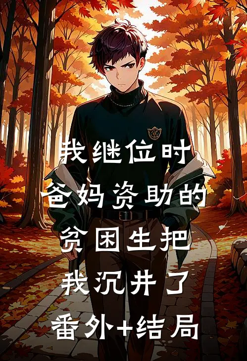 我继位时，爸妈资助的贫困生把我沉井了:(番外)+(结局)
