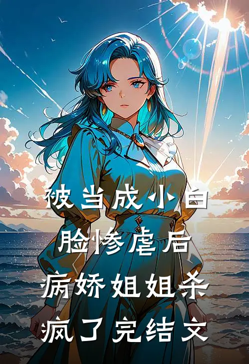 被当成小白脸惨虐后，病娇姐姐杀疯了完结文