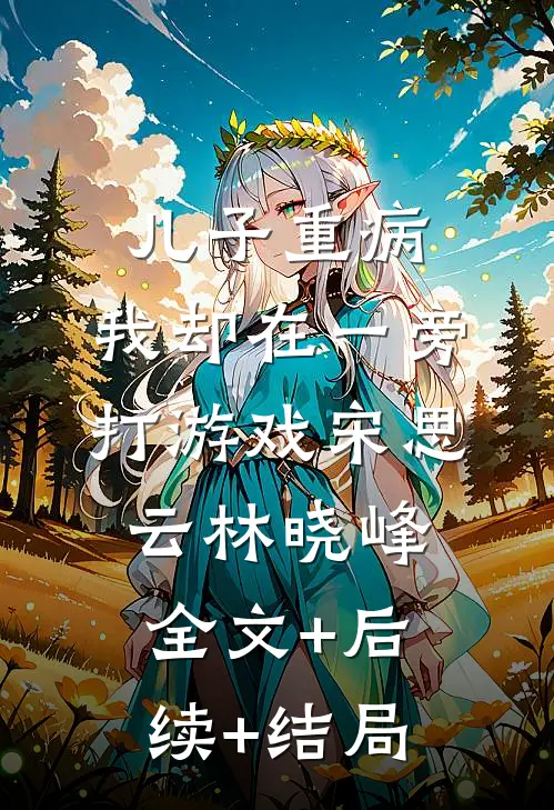 儿子重病，我却在一旁打游戏宋思云林晓峰全文+后续+结局