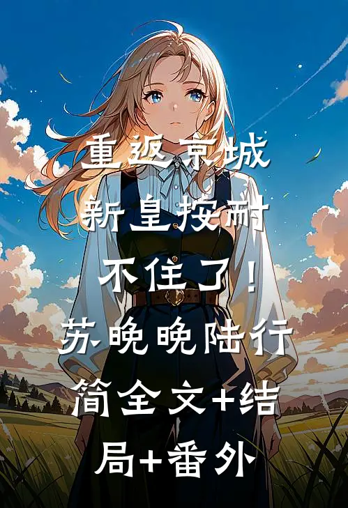 重返京城，新皇按耐不住了！苏晚晚陆行简:全文+结局+番外