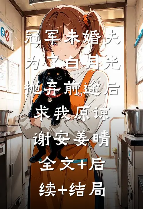 冠军未婚夫为了白月光抛弃前途后，求我原谅谢安姜晴:全文+后续+结局
