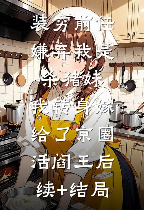 装穷前任嫌弃我是杀猪妹，我转身嫁给了京圈活阎王后续+结局