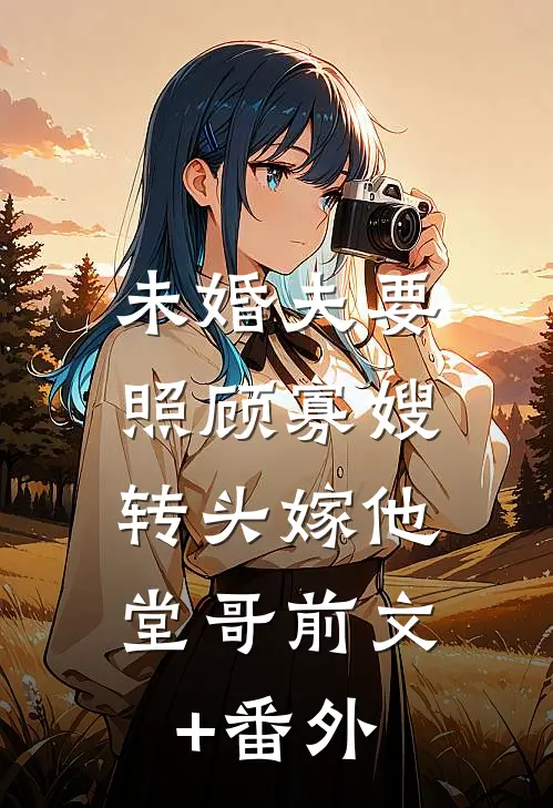 未婚夫要照顾寡嫂，转头嫁他堂哥前文+番外